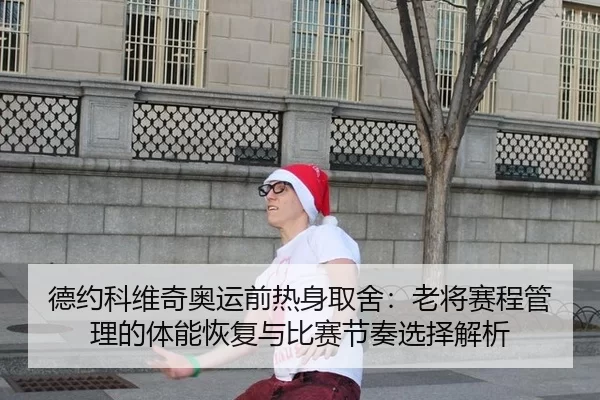 德约科维奇奥运前热身取舍：老将赛程管理的体能恢复与比赛节奏选择解析